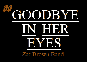 WGOODBYE
QgHER
EYES

Zac Brown Band