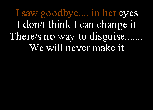 I saw g00dbye.... in her eyes
I domt think I can change it
There!s no way to disguise .......
We Will never make it