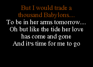 But I would trade a
thousand Babylons....
To be in her alms tomorrow...
Oh but like the tide her love
has come and gone
And it!s time for me to go