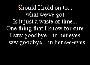 Should I hold on to...
what wewe got
13 itjust awaste of time...
One thing that I know for sure
I saw goodbye... in her eyes
I saw goodbye... in her e-e-eyes