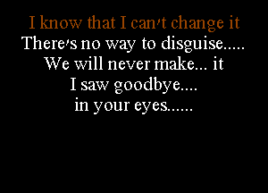 I know that I camt change it
There!s no way to disguise .....
We Will never make... it
I saw g00dbye....
in your eyes ......