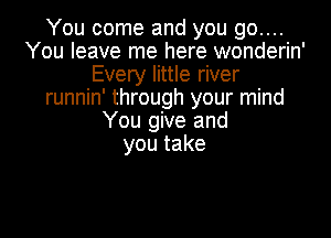 You come and you go....
You leave me here wonderin'
Every little river
runnin' through your mind

You give and
youtake