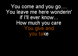 You come and you go....
You leave me here wonderin'
if I'll ever know...

How much you care

You give and
youtake