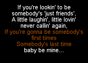 If you're Iookin' to be
somebody's 'just friends',
A little Iaughin', little Iovin'

never callin' again,

If you're gonna be somebody's
first times
Somebody's last time
baby be mine...