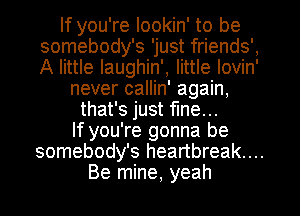 If you're Iookin' to be
somebody's 'just friends',
A little Iaughin', little Iovin'

never callin' again,
that's just fine...
If you're gonna be
somebody's heartbreak...
Be mine, yeah