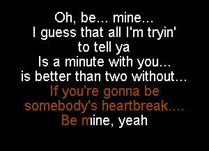 Oh, be... mine...

I guess that all I'm tryin'
to tell ya
Is a minute with you...

is better than two without...
If you're gonna be
somebody's heartbreak...
Be mine, yeah