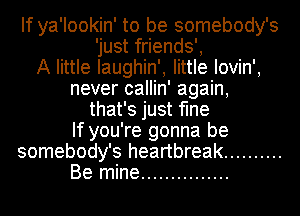If ya'lookin' to be somebody's
'just friends',

A little Iaughin', little Iovin',
never callin' again,
that's just fine
If you're gonna be
somebody's heartbreak ..........
Be mine ...............