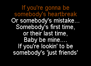 If you're gonna be
somebody's heartbreak
Or somebody's mistake...
Somebody's first time,
or their last time,
Baby be mine...

If you're lookin' to be
somebody's 'just friends'