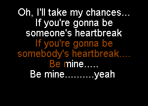 Oh, I'll take my chances...
If you're gonna be
someone's heartbreak
If you're gonna be
somebody's heartbreak...
Be mine .....
Be mine .......... yeah