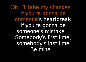 Oh, I'll take my chances...
If you're gonna be

someone's heartbreak
If you're gonna be

someone's mistake...

Somebody's first time,

somebody's last time

Be mine...