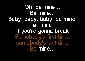 Oh, be mine...
Be mine...
Baby, baby, baby, be mine,
all mine
If you're gonna break
Somebody's first time,
somebody's last time

Be mine... I