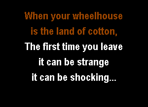 When your wheelhouse
is the land of cotton,
The first time you leave

it can be strange
it can be shocking...