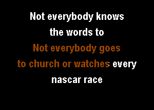 Not everybody knows
the words to
Not everybody goes

to church or watches every
nascarrace