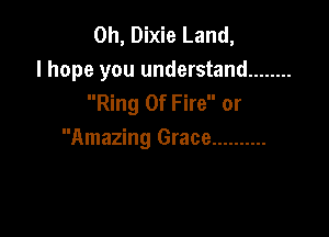 0h, Dixie Land,
I hope you understand ........
Ring Of Fire or

Amazing Grace ..........