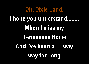 0h, Dixie Land,
I hope you understand ........
When I miss my

Tennessee Home
And I've been a ...... way
way too long