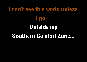 I can't see this world unless
I 90....
Outside my

Southern Comfort Zone...