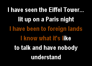 I have seen the Eiffel Tower...
lit up on a Paris night
I have been to foreign lands
I know what it's like
to talk and have nobody
understand