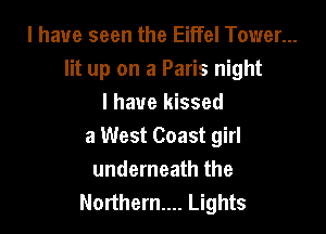 l have seen the Eiffel Tower...
lit up on a Paris night
I have kissed

a West Coast girl
underneath the
Northern... Lights