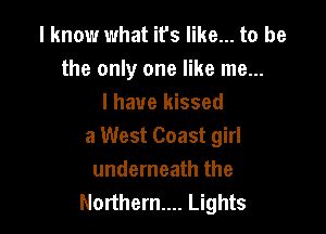 I know what it's like... to be
the only one like me...
I have kissed

a West Coast girl
underneath the
Northern... Lights