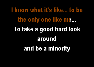 I know what it's like... to be
the only one like me...
To take a good hard look

around
and be a minority