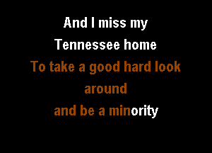 And I miss my
Tennessee home
To take a good hard look

around
and be a minority