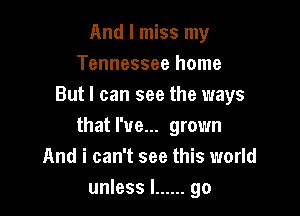 And I miss my
Tennessee home
But I can see the ways

that I've... grown
And i can't see this world
unless I ...... go