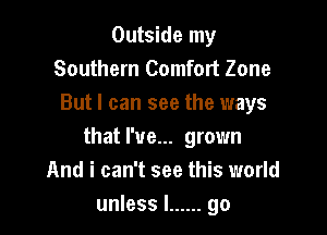 Outside my
Southern Comfort Zone
But I can see the ways

that I've... grown
And i can't see this world
unless I ...... go