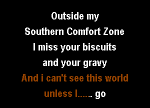 Outside my
Southern Comfort Zone
I miss your biscuits

and your gravy
And i can't see this world
unless I ...... go