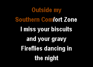 Outside my
Southern Comfort Zone
I miss your biscuits

and your gravy
Fireflies dancing in
the night