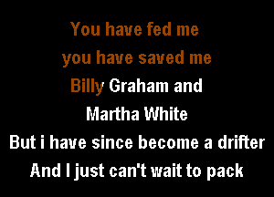 You have fed me
you have saved me
Billy Graham and
Martha White
But i have since become a drilier
And ljust can't wait to pack