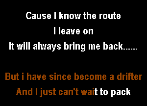 Cause I know the route
I leave on
It will always bring me back ......

But i have since become a drilier
And ljust can't wait to pack