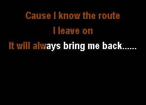 Cause I know the route
I leave on
It will always bring me back ......