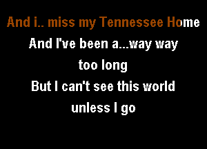 And i.. miss my Tennessee Home
And I've been a...way way
too long

But I can't see this world
unless I go