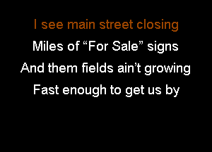 I see main street closing
Miles of For Sale signs
And them fields ainT growing

Fast enough to get us by