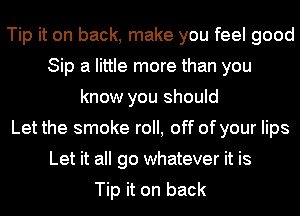 Tip it on back, make you feel good
Sip a little more than you
know you should
Let the smoke roll, off of your lips
Let it all go whatever it is

Tip it on back