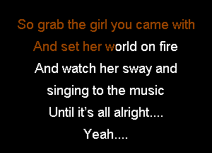 So grab the girl you came with
Andsetherondonfke
And watch her sway and

ngmgtothernusm
Until ifs all alright...

Yeah.... I