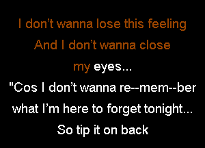 I donIt wanna lose this feeling
And I donItwanna close
my eyes...
Cos I donItwanna re--mem--ber
what IIm here to forget tonight...

So tip it on back