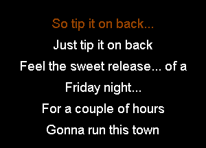 So tip it on back...
Just tip it on back
Feel the sweet release... of a

Friday night...

For a couple of hours

Gonna run this town