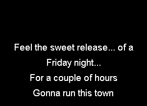 Feel the sweet release... of a

Friday night...

For a couple of hours

Gonna run this town