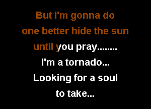 But I'm gonna do
one better hide the sun
until you pray ........

I'm a tornado...
Looking for a soul
to take...