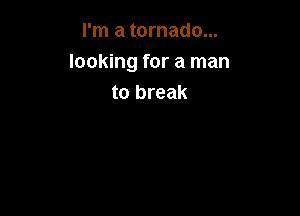 I'm a tornado...
looking for a man
to break