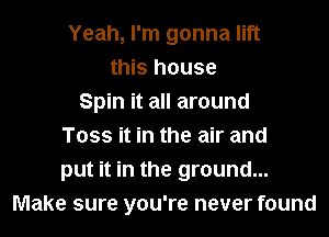 Yeah, I'm gonna lift
this house
Spin it all around
Toss it in the air and
put it in the ground...
Make sure you're never found