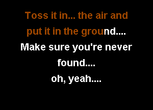 Toss it in... the air and
put it in the ground....
Make sure you're never

found....
oh, yeah....