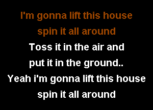 I'm gonna lift this house
spin it all around
Toss it in the air and
put it in the ground..
Yeah i'm gonna lift this house
spin it all around