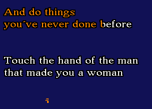 And do things
you've never done before

Touch the hand of the man
that made you a woman