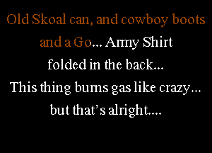 Old Skoal can, and cowboy boots
and a G0...A1my Shirt
folded in the back...

This thing bums gas like crazy...
but thafs alright...
