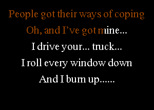 People got their ways of coping
Oh, and Pve gotmine...
Idrive your... truck...

I roll every Window down
And I bum up ......
