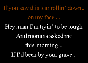 Ifyou saw this tear rollinb down.
on my face...
Hey, man Pm tryinb to be tough
And momma asked me
this moming...

If Pd been by your grave...