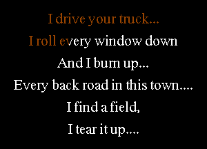 I drive your tmck...

I roll every window down
And I bum up...

Every back road in this town...

Ifind afield,

I tear it up....