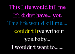 This Life would kill me

If i didn't have... you
This life would kill me...

I couldn't live without
you baby...

I wouldn't want to .......